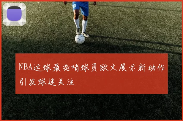 NBA运球最花哨球员欧文展示新动作引发球迷关注