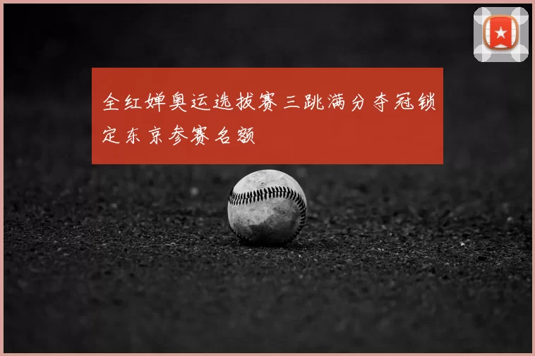 全红婵奥运选拔赛三跳满分夺冠锁定东京参赛名额