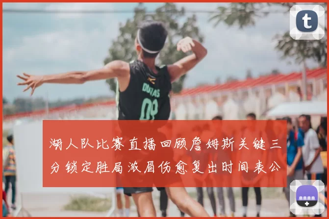 湖人队比赛直播回顾詹姆斯关键三分锁定胜局浓眉伤愈复出时间表公布