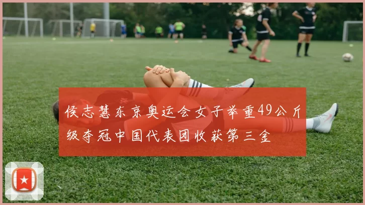 侯志慧东京奥运会女子举重49公斤级夺冠中国代表团收获第三金