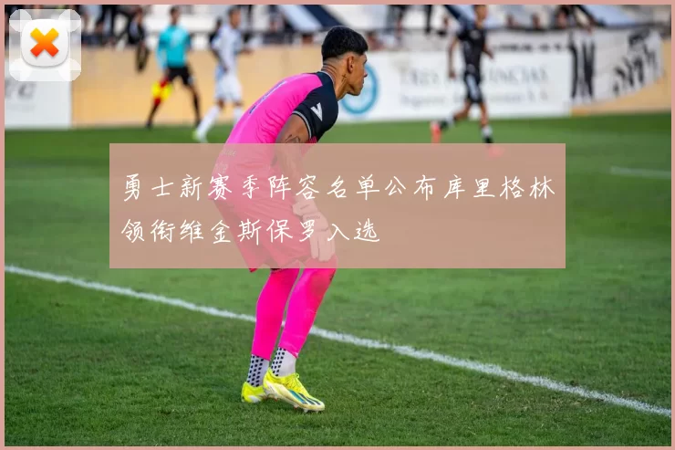 勇士新赛季阵容名单公布库里格林领衔维金斯保罗入选