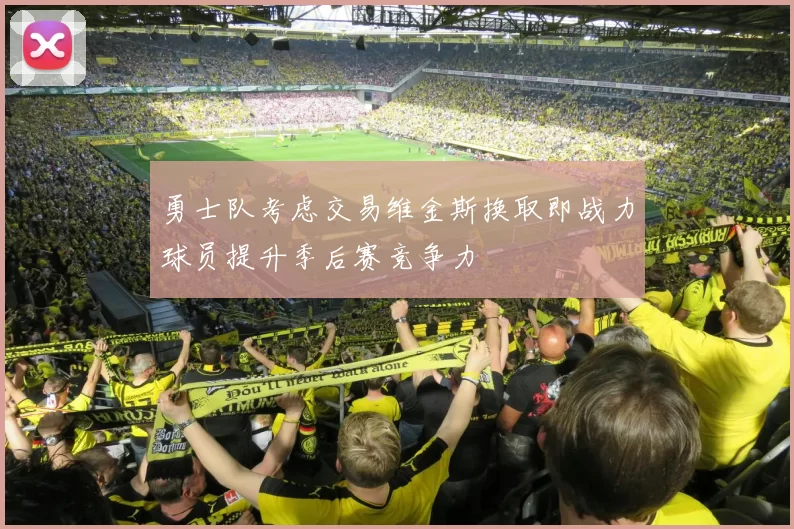 勇士队考虑交易维金斯换取即战力球员提升季后赛竞争力