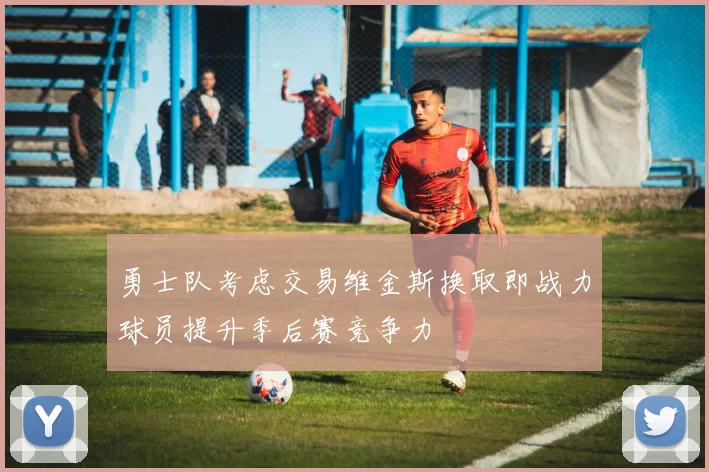 勇士队考虑交易维金斯换取即战力球员提升季后赛竞争力